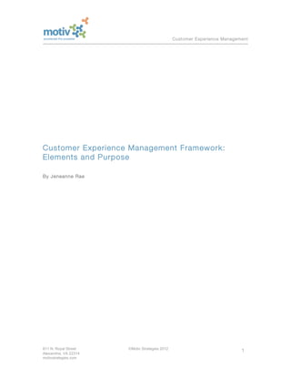 Customer Experience Management




Customer Experience Management Framework:
Elements and Purpose

By Jeneanne Rae




811 N. Royal Street    ©Motiv Strategies 2012
                                                                           1
Alexandria, VA 22314
motivstrategies.com
 