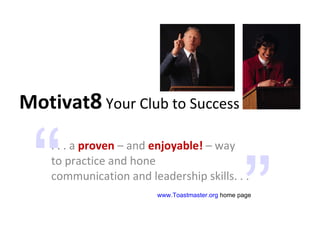 Motivat 8  Your Club to Success . . . a  proven  – and  enjoyable!  – way  to practice and hone  communication and leadership skills. . .  ” “ www.Toastmaster.org   home page 