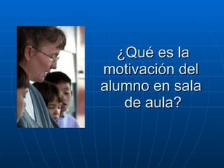 ¿Qué es la motivación del  alumno en sala  de aula? 