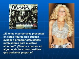 ¿El tema o personajes presentes en estas figuras nos pueden ayudar a preparar actividades motivadoras para nuestros alumnos? ¿Vamos a pensar en algunas de las cosas posibles que podemos preparar? 