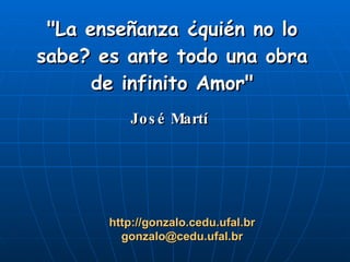 "La enseñanza ¿quién no lo sabe? es ante todo una obra de infinito Amor" José Martí http://gonzalo.cedu.ufal.br [email_address] 