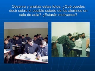 Observa y analiza estas fotos. ¿Qué puedes decir sobre el posible estado de los alumnos en sala de aula? ¿Estarán motivados? 