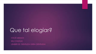Que tal elogiar?
VOCÊ MESMO!

SEU COLEGA!
LEMBRE-SE: GENTILEZA GERA GENTILEZA!

 