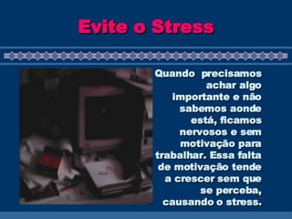 Evite o Stress Quando  precisamos achar algo importante e não sabemos aonde está, ficamos nervosos e sem motivação para trabalhar. Essa falta de motivação tende a crescer sem que se perceba, causando o stress. 