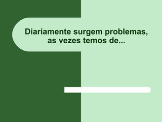 Diariamente surgem problemas,
as vezes temos de...
 