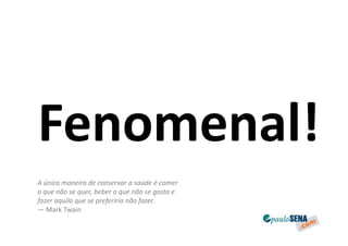 Fenomenal!
A única maneira de conservar a saúde é comer
o que não se quer, beber o que não se gosta e
fazer aquilo que se preferiria não fazer.
— Mark Twain
 