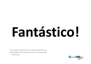 Fantástico!
The quality of your life is in direct proportion to
the quality of the questions you ask of yourself.
— Unknown
 