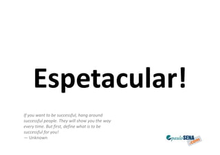 Espetacular!
If you want to be successful, hang around
successful people. They will show you the way
every time. But first, define what is to be
successful for you!
— Unknown
 