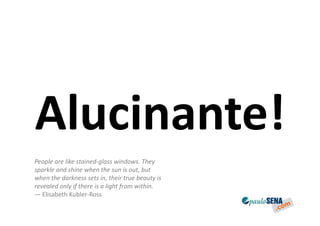 Alucinante!
People are like stained-glass windows. They
sparkle and shine when the sun is out, but
when the darkness sets in, their true beauty is
revealed only if there is a light from within.
— Elisabeth Kubler-Ross
 