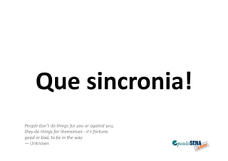 Que sincronia!
People don’t do things for you or against you,
they do things for themselves - it’s fortune,
good or bad, to be in the way
— Unknown
 