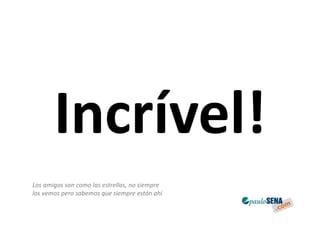 Incrível!
Los amigos son como las estrellas, no siempre
los vemos pero sabemos que siempre están ahí
 