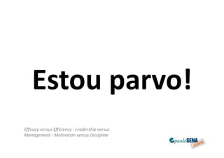 Estou parvo!
Efficacy versus Efficiency - Leadership versus
Management - Motivation versus Discipline
 