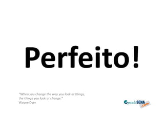 Perfeito!
“When you change the way you look at things,
the things you look at change.”
Wayne Dyer
 