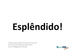 Esplêndido!
“Things which matter most must never be at
the mercy of things that matter least.”
Johann Wolfgang von Goethe
 