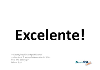 Excelente!
“For both personal and professional
relationships, fewer and deeper is better than
more and less deep.”
Richard Koch
 