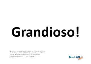 Grandioso!
Artists who seek perfection in everything are
those who cannot attain it in anything.
Eugene Delacroix (1798 - 1863)
 