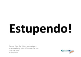 Estupendo!
“Pursue those few things where you are
amazingly better than others and that you
enjoy the most.”
Richard Koch
 