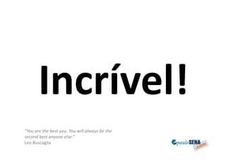 Incrível!
“You are the best you. You will always be the
second best anyone else.”
Leo Buscaglia
 