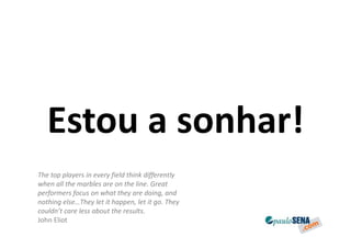 Estou a sonhar!
The top players in every field think differently
when all the marbles are on the line. Great
performers focus on what they are doing, and
nothing else…They let it happen, let it go. They
couldn’t care less about the results.
John Eliot
 