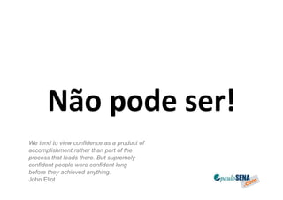 Não pode ser!
We tend to view confidence as a product of
accomplishment rather than part of the
process that leads there. But supremely
confident people were confident long
before they achieved anything.
John Eliot
 