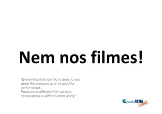 Nem nos filmes!
“Everything that your body does to you
when the pressure is on is good for
performance...
Pressure is different from anxiety;
nervousness is different from worry.”
 