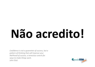 Não acredito!
Confidence is not a guarantee of success, but a
pattern of thinking that will improve your
likelihood of success, a tenacious search for
ways to make things work.
John Eliot
 