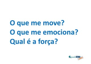 O que me move?
O que me emociona?
Qual é a força?
 