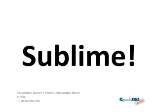 Sublime!
Faz porque queres e sentes, não porque deves
e tens!
— Desconhecido
 