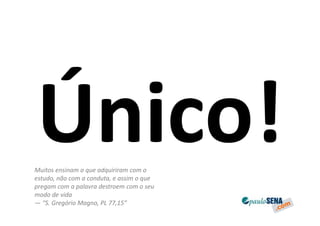 Muitos ensinam o que adquiriram com o
estudo, não com a conduta, e assim o que
pregam com a palavra destroem com o seu
modo de vida
— “S. Gregório Magno, PL 77,15”
 