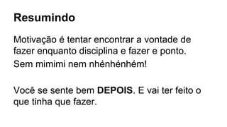 Resumindo
Motivação é tentar encontrar a vontade de
fazer enquanto disciplina e fazer e ponto.
Sem mimimi nem nhénhénhém!
Você se sente bem DEPOIS. E vai ter feito o
que tinha que fazer.
 