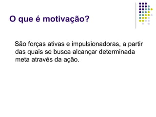 O que é motivação?
São forças ativas e impulsionadoras, a partir
das quais se busca alcançar determinada
meta através da ação.
 