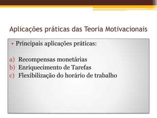 Aplicações práticas das Teoria Motivacionais
• Principais aplicações práticas:
a) Recompensas monetárias
b) Enriquecimento de Tarefas
c) Flexibilização do horário de trabalho
 