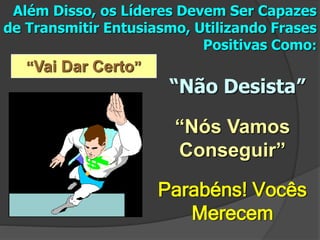Além Disso, os Líderes Devem Ser Capazes
de Transmitir Entusiasmo, Utilizando Frases
Positivas Como:
“Vai Dar Certo”
“Nós Vamos
Conseguir”
“Não Desista”
Parabéns! Vocês
Merecem
 