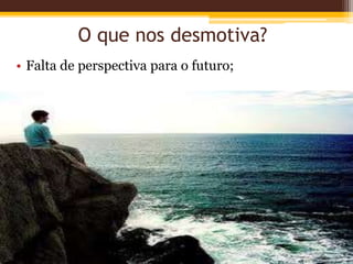 O que nos desmotiva?
• Falta de perspectiva para o futuro;
 