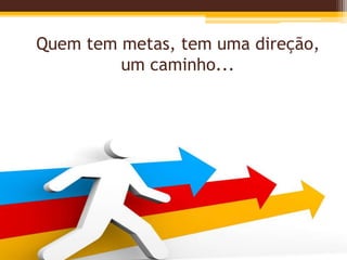 Quem tem metas, tem uma direção,
um caminho...
 