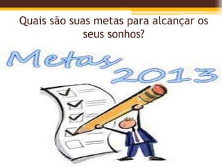 Quais são suas metas para alcançar os
seus sonhos?
 