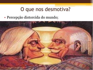 O que nos desmotiva?
• Percepção distorcida do mundo;
 
