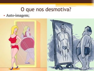 O que nos desmotiva?
• Auto-imagem;
 