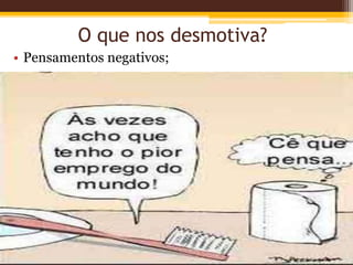 O que nos desmotiva?
• Pensamentos negativos;
 