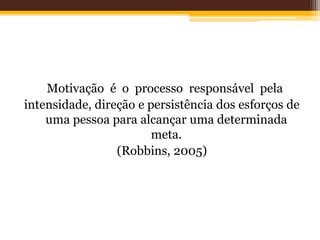 Motivação é o processo responsável pela
intensidade, direção e persistência dos esforços de
uma pessoa para alcançar uma determinada
meta.
(Robbins, 2005)
 