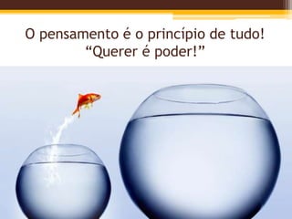O pensamento é o princípio de tudo!
“Querer é poder!”
 