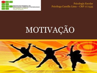 MOTIVAÇÃO
MOTIVAÇÃO
Psicologia Escolar
Psicóloga Camilla Lima – CRP 17/1535
 