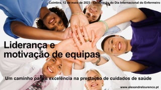 www.alexandrelourenco.pt
Liderança e
motivação de equipas
Um caminho para a excelência na prestação de cuidados de saúde
Coimbra, 12 de maio de 2023 - Celebração do Dia Internacional do Enfermeiro
 