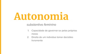 substantivo feminino
1. Capacidade de governar-se pelos próprios
meios
2. Direito de um indivíduo tomar decisões
livremente
Autonomia
 