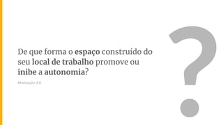 De que forma o espaço construído do
seu local de trabalho promove ou
inibe a autonomia?
?Motivação 3.0
 