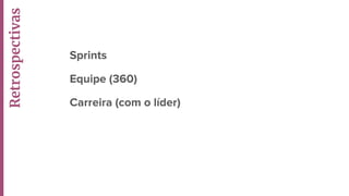 Sprints
Equipe (360)
Carreira (com o líder)
Retrospectivas
 