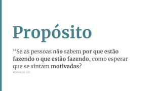 “Se as pessoas não sabem por que estão
fazendo o que estão fazendo, como esperar
que se sintam motivadas?
Motivação 3.0
Propósito
 