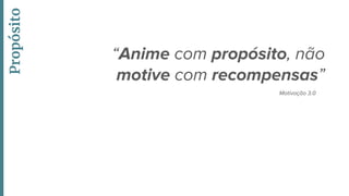 “Anime com propósito, não
motive com recompensas”
Propósito
Motivação 3.0
 