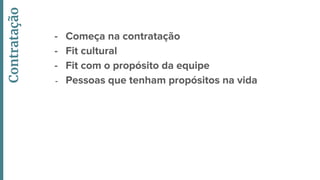 - Começa na contratação
- Fit cultural
- Fit com o propósito da equipe
- Pessoas que tenham propósitos na vida
Contratação
 