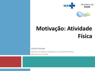 Motivação: Atividade
Física
Daniel Amado
Núcleo de Práticas Integrativas e Complementares
Ministério da Saúde
 